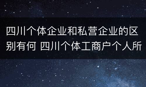 四川个体企业和私营企业的区别有何 四川个体工商户个人所得税起征点