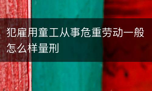 犯雇用童工从事危重劳动一般怎么样量刑