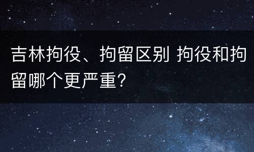吉林拘役、拘留区别 拘役和拘留哪个更严重?