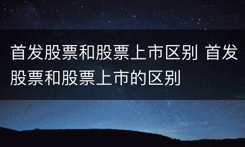 首发股票和股票上市区别 首发股票和股票上市的区别