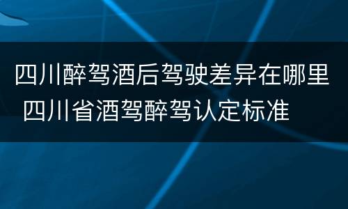 四川醉驾酒后驾驶差异在哪里 四川省酒驾醉驾认定标准