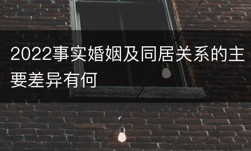 2022事实婚姻及同居关系的主要差异有何