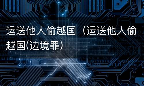 运送他人偷越国（运送他人偷越国(边境罪）