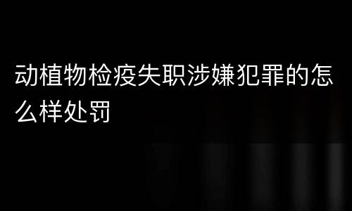动植物检疫失职涉嫌犯罪的怎么样处罚