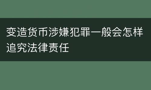 变造货币涉嫌犯罪一般会怎样追究法律责任
