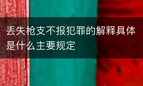 丢失枪支不报犯罪的解释具体是什么主要规定