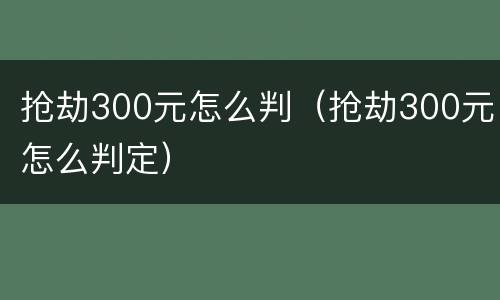 抢劫300元怎么判（抢劫300元怎么判定）