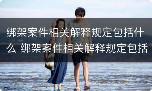 绑架案件相关解释规定包括什么 绑架案件相关解释规定包括什么内容