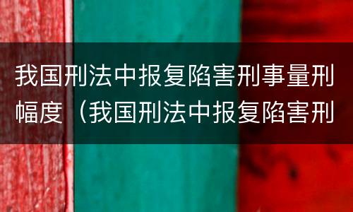 我国刑法中报复陷害刑事量刑幅度（我国刑法中报复陷害刑事量刑幅度最大的是）