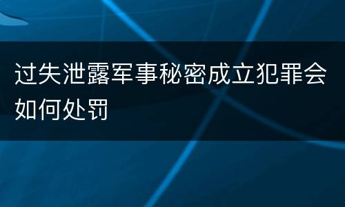 过失泄露军事秘密成立犯罪会如何处罚