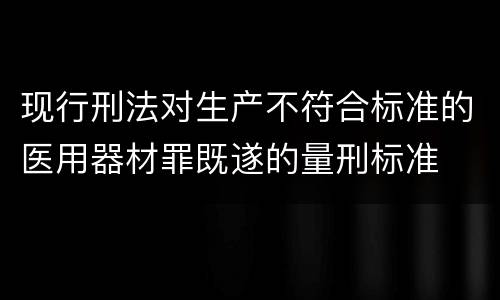 现行刑法对生产不符合标准的医用器材罪既遂的量刑标准