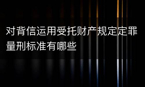 对背信运用受托财产规定定罪量刑标准有哪些