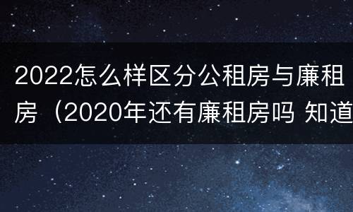 2022怎么样区分公租房与廉租房（2020年还有廉租房吗 知道）
