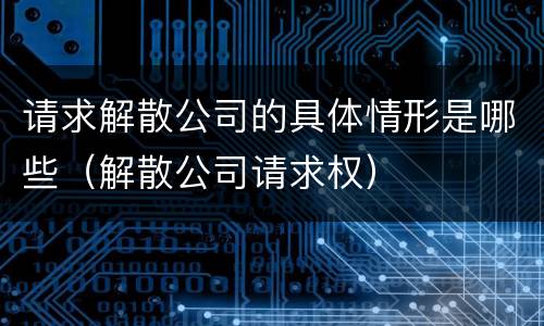 请求解散公司的具体情形是哪些（解散公司请求权）