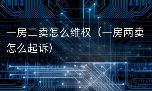 一房二卖怎么维权（一房两卖怎么起诉）