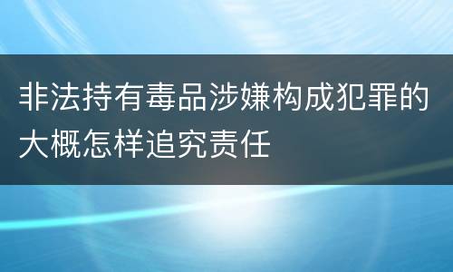 非法持有毒品涉嫌构成犯罪的大概怎样追究责任