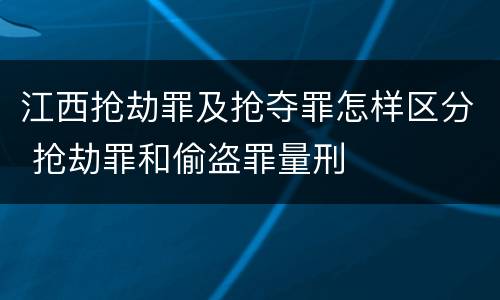 江西抢劫罪及抢夺罪怎样区分 抢劫罪和偷盗罪量刑
