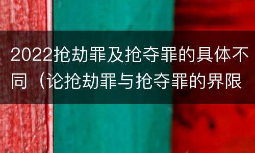 2022抢劫罪及抢夺罪的具体不同（论抢劫罪与抢夺罪的界限）