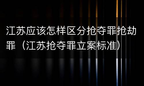江苏应该怎样区分抢夺罪抢劫罪（江苏抢夺罪立案标准）
