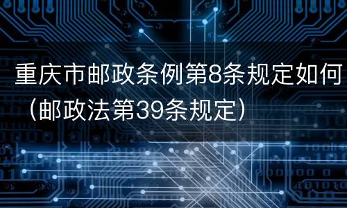 重庆市邮政条例第8条规定如何（邮政法第39条规定）