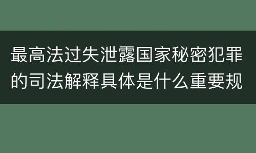最高法过失泄露国家秘密犯罪的司法解释具体是什么重要规定