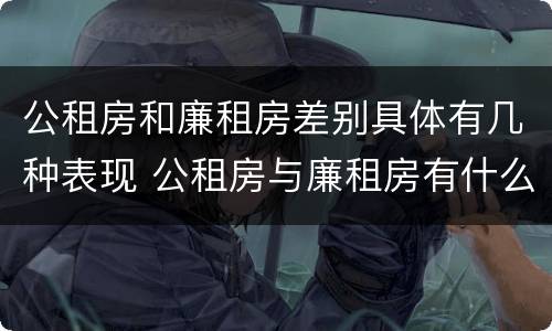 公租房和廉租房差别具体有几种表现 公租房与廉租房有什么区别?