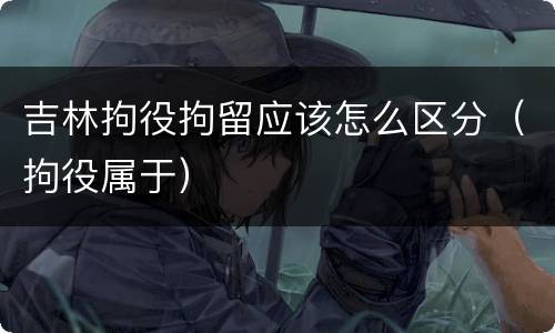 吉林拘役拘留应该怎么区分（拘役属于）