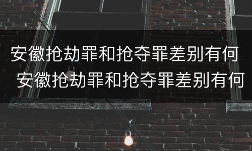安徽抢劫罪和抢夺罪差别有何 安徽抢劫罪和抢夺罪差别有何规定