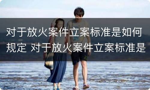 对于放火案件立案标准是如何规定 对于放火案件立案标准是如何规定的