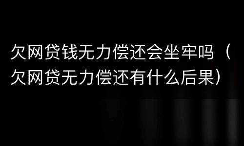 欠网贷钱无力偿还会坐牢吗(欠网贷无力偿还有什么后果)
