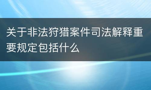 关于非法狩猎案件司法解释重要规定包括什么