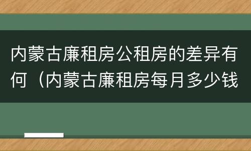 内蒙古廉租房公租房的差异有何（内蒙古廉租房每月多少钱）