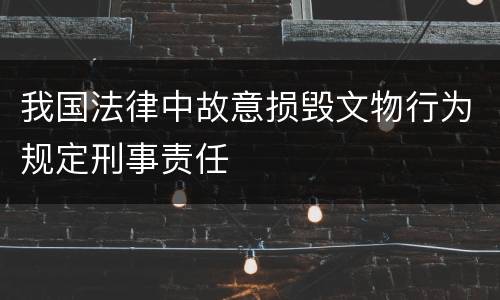 我国法律中故意损毁文物行为规定刑事责任