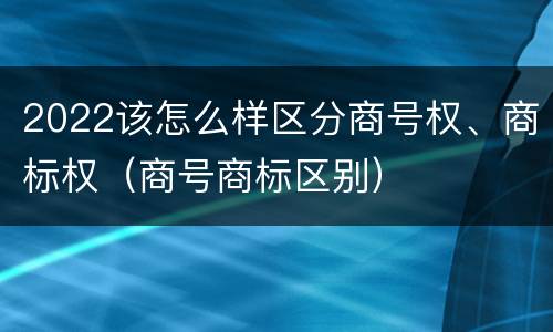 2022该怎么样区分商号权、商标权（商号商标区别）