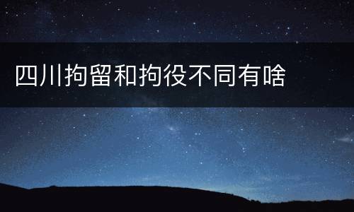 四川拘留和拘役不同有啥