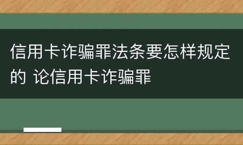 信用卡诈骗罪法条要怎样规定的 论信用卡诈骗罪