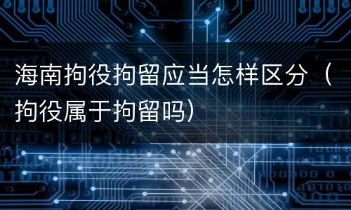 海南拘役拘留应当怎样区分（拘役属于拘留吗）
