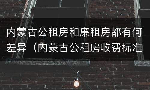 内蒙古公租房和廉租房都有何差异(内蒙古公租房收费标准)
