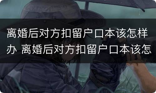 离婚后对方扣留户口本该怎样办 离婚后对方扣留户口本该怎样办手续