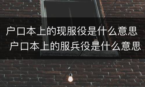 户口本上的现服役是什么意思 户口本上的服兵役是什么意思