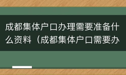 成都集体户口办理需要准备什么资料（成都集体户口需要办理居住证吗）