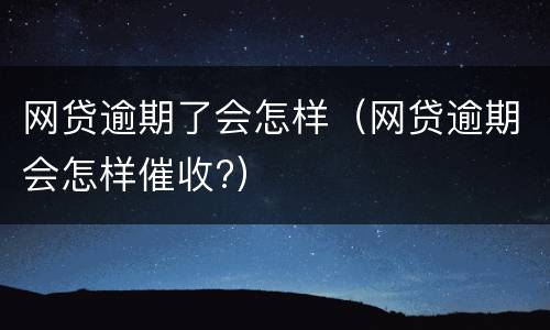 网贷逾期了会怎样（网贷逾期会怎样催收?）
