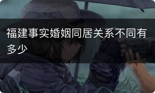 福建事实婚姻同居关系不同有多少