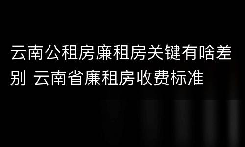 云南公租房廉租房关键有啥差别 云南省廉租房收费标准