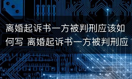 离婚起诉书一方被判刑应该如何写 离婚起诉书一方被判刑应该如何写申请