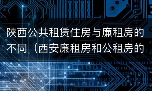 陕西公共租赁住房与廉租房的不同（西安廉租房和公租房的区别到底是什么?）