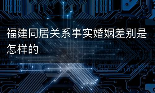 福建同居关系事实婚姻差别是怎样的
