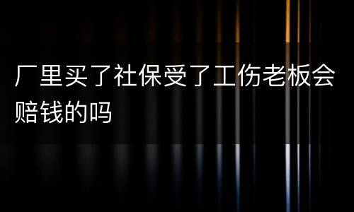厂里买了社保受了工伤老板会赔钱的吗
