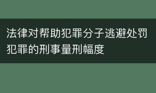 法律对帮助犯罪分子逃避处罚犯罪的刑事量刑幅度