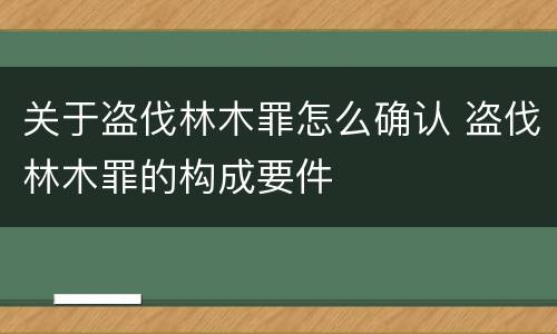 关于盗伐林木罪怎么确认 盗伐林木罪的构成要件